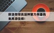 爱游戏官方-关于摩洛哥球员凝神聚力有备而来再添佳绩！的信息