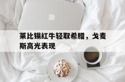 爱游戏tv-关于莱比锡红牛轻取希腊，戈麦斯高光表现的信息