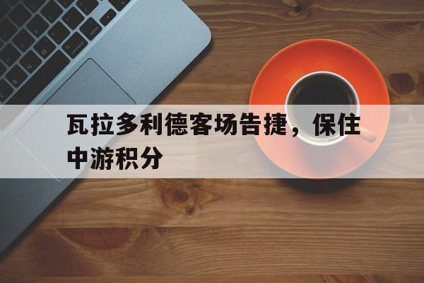 关于瓦拉多利德客场告捷，保住中游积分的信息
